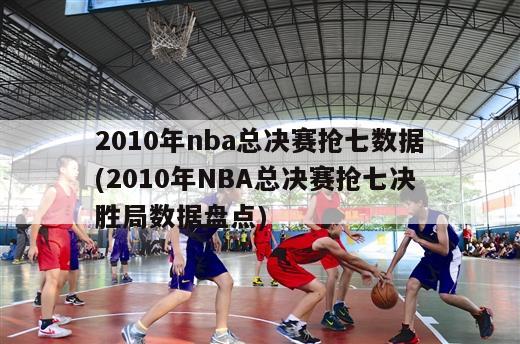 2010年nba总决赛抢七数据(2010年NBA总决赛抢七决胜局数据盘点)