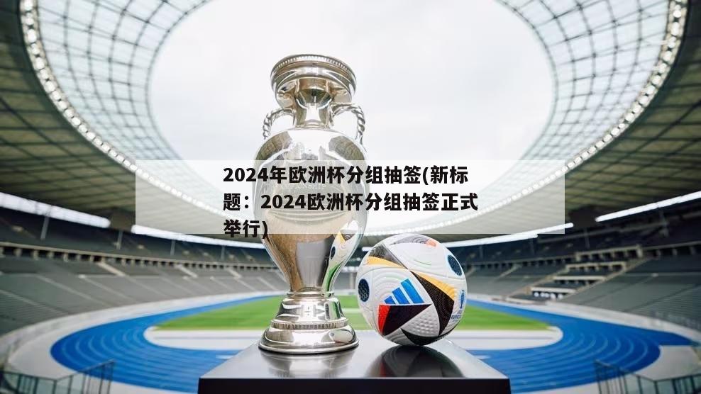 2024年欧洲杯分组抽签(新标题：2024欧洲杯分组抽签正式举行)