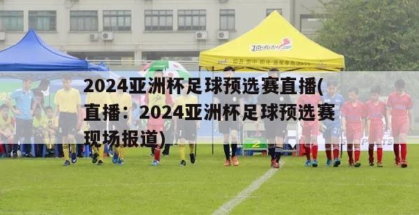2024亚洲杯足球预选赛直播(直播：2024亚洲杯足球预选赛现场报道)