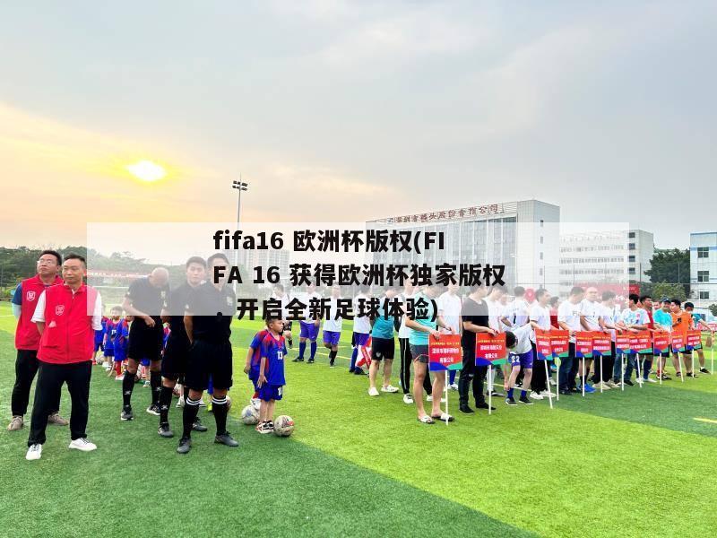 fifa16 欧洲杯版权(FIFA 16 获得欧洲杯独家版权，开启全新足球体验)