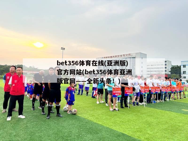 bet356体育在线(亚洲版)官方网站(bet356体育亚洲版官网——全新头条！)
