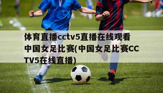 体育直播cctv5直播在线观看中国女足比赛(中国女足比赛CCTV5在线直播)