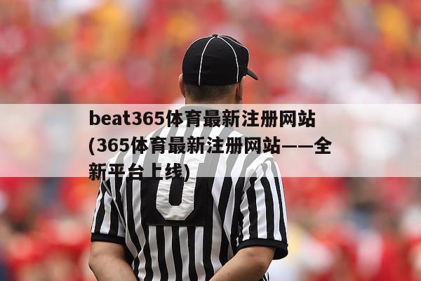 beat365体育最新注册网站(365体育最新注册网站——全新平台上线)