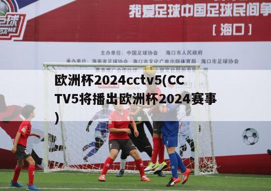 欧洲杯2024cctv5(CCTV5将播出欧洲杯2024赛事)