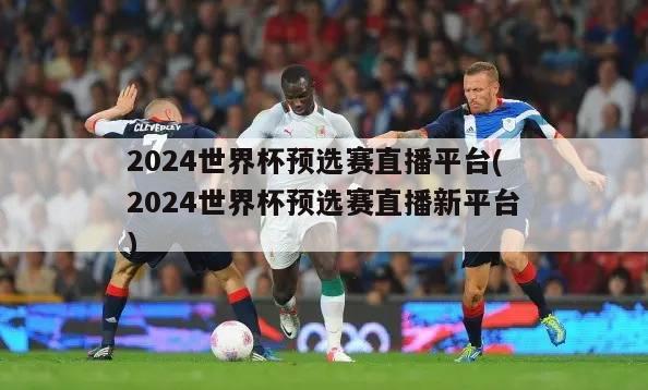 2024世界杯预选赛直播平台(2024世界杯预选赛直播新平台)