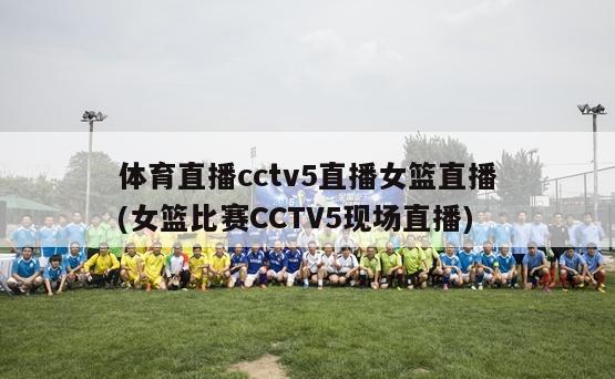 体育直播cctv5直播女篮直播(女篮比赛CCTV5现场直播)